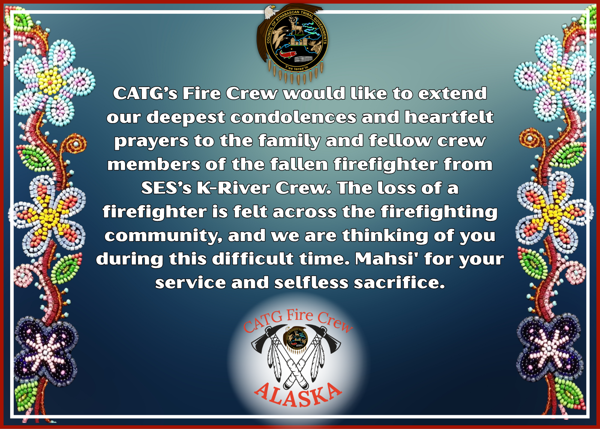CATG’s Fire Crew would like to extend our deepest condolences and heartfelt prayers to the family and fellow crew members of the fallen firefighter from SES’s K-River Crew. 